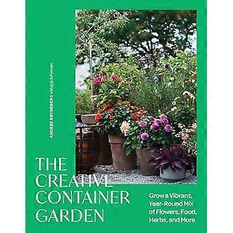 The Creative Container Garden Grow a Vibrant Year Round Mix of Flowers Food Herbs and More