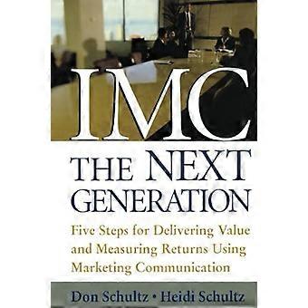 IMC, The Next Generation: Five Steps for Delivering Value and Measuring Returns Using Marketing Communication
