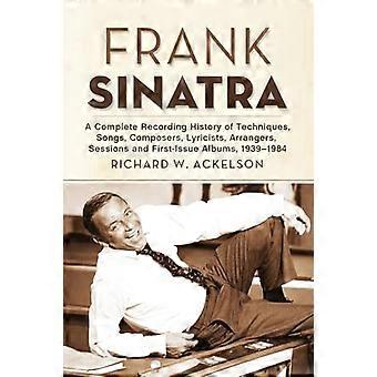 Frank Sinatra: Eine Geschichte der Gesamtaufnahme von Techniken, Songs, Komponisten, Textdichter, Arrangeure, Sitzungen und erste Ausgabe Alben, 1939-1984