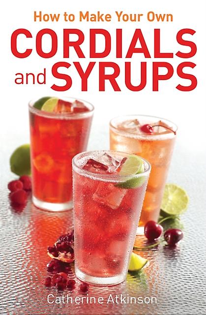 How To Make Your Own Cordials And Syrups - Catherine Atkinson - Food and drink: beverages Little, Brown Book Group (Paperback)