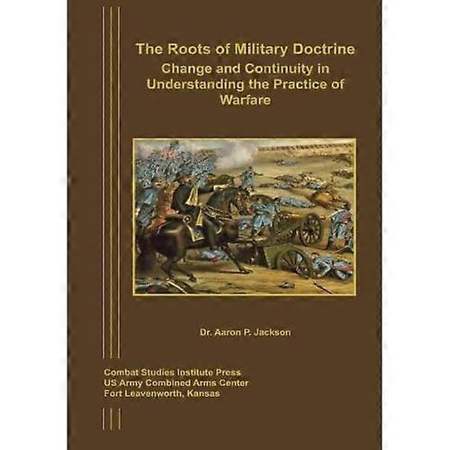 The Roots of Military Doctrine: Change and Continuity in Understanding the Practice of Warfare