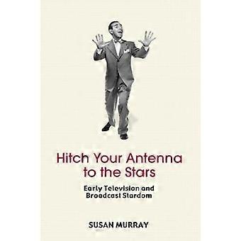 Hitch Your Antenna To The Stars Early Television And Broadcast Stardom - Susan Murray