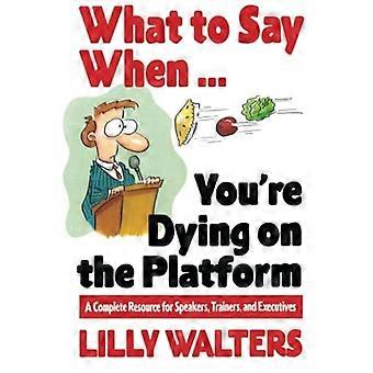 What to Say When. . .You're Dying on the Platform: A Complete Resource for Speakers, Trainers, and Executives
