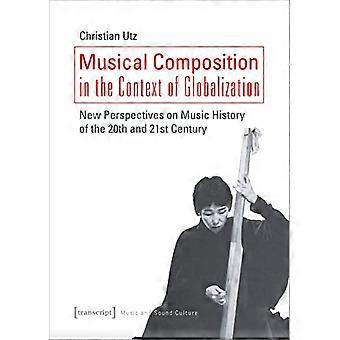 Musikalische Komposition im Kontext der Globalisierung – Neue Perspektiven auf die Musikgeschichte des 20. und 21. Jahrhunderts (Musik- und Klangkultur)