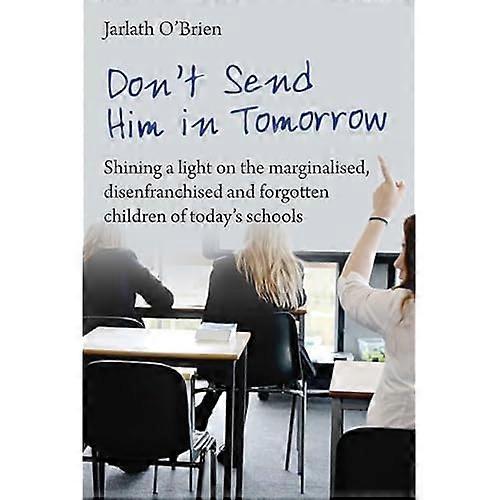 Don't Send Him in Tomorrow: Shining a light on marginalised, disenfranchised and forgotten children of today's schools