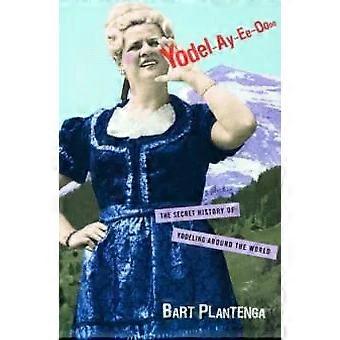 Yodel-ay-ee-oooo The Secret History Of Yodeling Around The World - Bart Plantenga