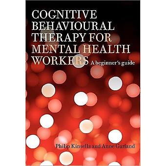 Cognitive Behavioural Therapy For Mental Health Workers A Beginner's Guide - Philip Kinsella