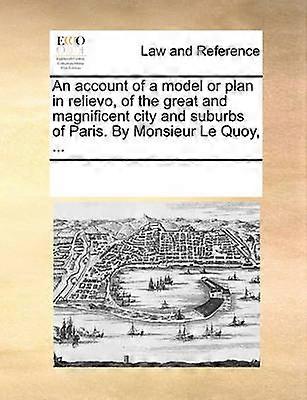 An account of a model or plan in relievo of the great and magnificent city and suburbs of Paris By Monsieur Le Quoy