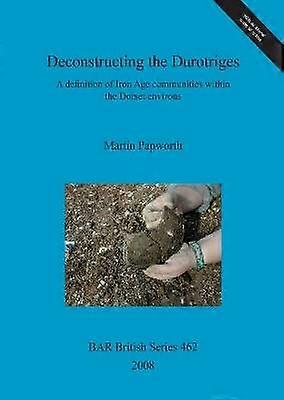 Deconstructing the Durotriges A definition of Iron Age communities within the Dorset environs 462 British Archaeological Reports British Series
