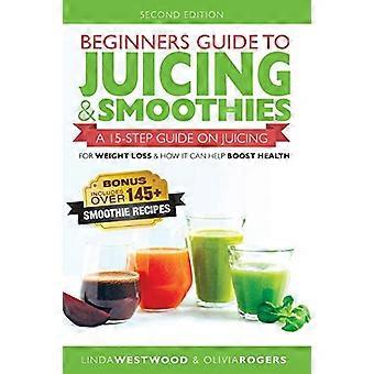 Beginnersgids voor sapjes en smoothies: een stappenplan van 15 stappen voor gewichtsverlies met sapjes en hoe het je gezondheid kan verbeteren (BONUS: inclusief meer dan 145 smoothie-recepten)