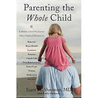 Parenting the Whole Child A Holistic Child Psychiatrist Offers Practical Wisdom on Behavior Brain Health Nutrition Exercise Family Life Peer Relati