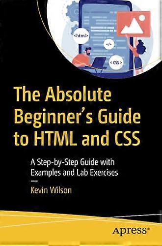 The Absolute Beginner's Guide to HTML and CSS: A Step-by-Step Guide with Examples and Lab Exercises