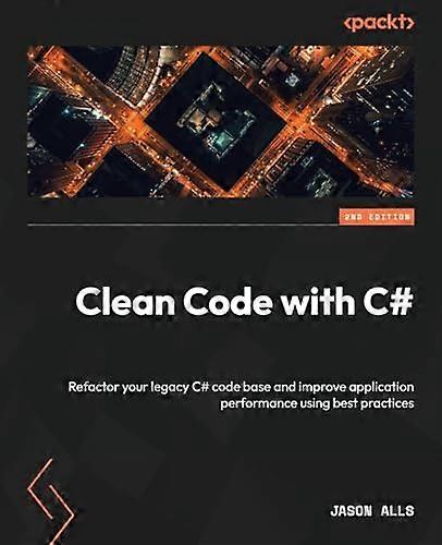 Clean Code with C# - Second Edition: Refactor your legacy C# code base and improve application performance using best practices