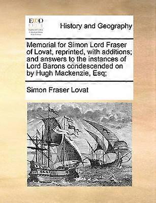 Memorial for Simon Lord Fraser of Lovat reprinted with additions and answers to the instances of Lord Barons condescended on by Hugh Mackenzie Esq