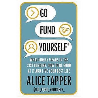 Go Fund Yourself What Money Means in the 21st Century How to be Good at it and Live Your Best Life