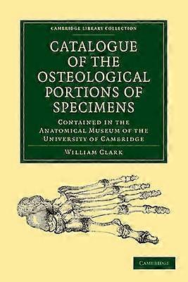 Catalogue of the Osteological Portions of Specimens Contained in the Anatomical Museum of the Univer Cambridge Library Collection  Zoology