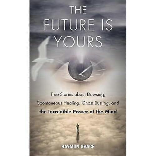 Future Is Yours: True Stories about Dowsing, Spontaneous Healing, Ghost Busting, and the Incredible Power of the...