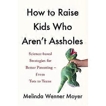 Comment élever des enfants qui ne sont pas a**holess : Stratégies scientifiques pour une meilleure parentalité - des tout-petits aux adolescents
