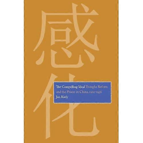 The Compelling Ideal: Thought Reform and the Prison in China, 1901-1956