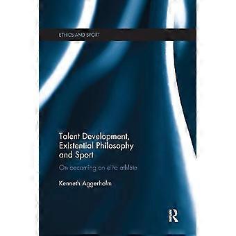 Talent Development Existential Philosophy And Sport On Becoming An Elite Athl - Kenneth Aggerholm
