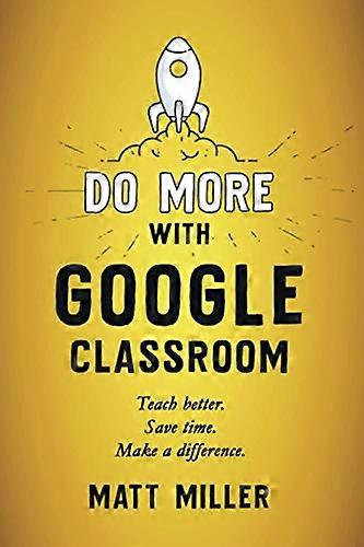 Do More with Google Classroom: Teach Better. Save Time. Make a Difference.