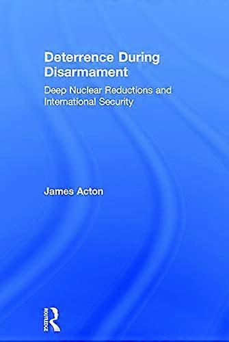 Deterrence During Disarmament: Deep Nuclear Reductions and International Security