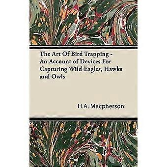 The Art Of Bird Trapping - An Account of Devices For Capturing Wild Eagles Hawks and Owls