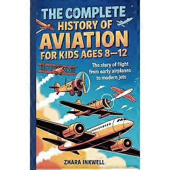 The complete history of aviation for kids ages 8-12 the story of flight, from early airplanes to modern jets
