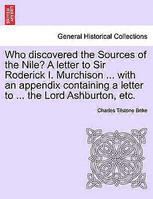 Who discovered the Sources of the Nile A letter to Sir Roderick I Murchison  with an appendix containing a letter to  the Lord Ashburton etc