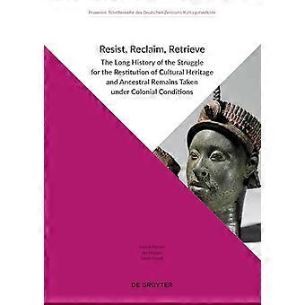 Resist, Reclaim, Retrieve: The Long History of the Struggle for the Restitution of Cultural Heritage and Ancestral Remains Taken under Colonial Condit