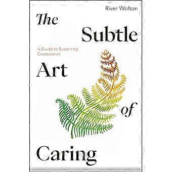 The Subtle Art of Caring A Guide to Sustaining Compassion