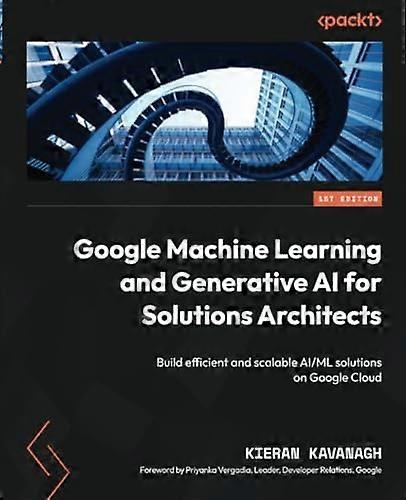 Google Machine Learning and Generative AI for Solutions Architects: Build efficient and scalable AI/ML solutions on Google Cloud