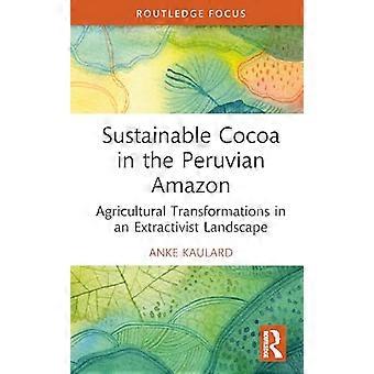 Sustainable Cocoa in the Peruvian Amazon Agricultural Transformations in an Extractivist Landscape