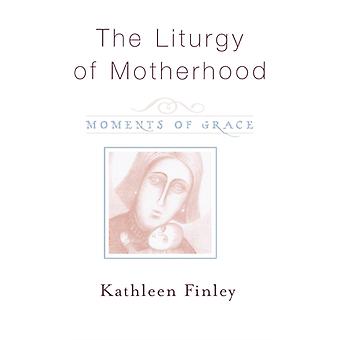 Liturgy Of Motherhood Moments Of Grace - Kathleen Finley