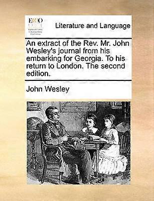 An extract of the Rev Mr John Wesley's journal from his embarking for Georgia To his return to London The second edition