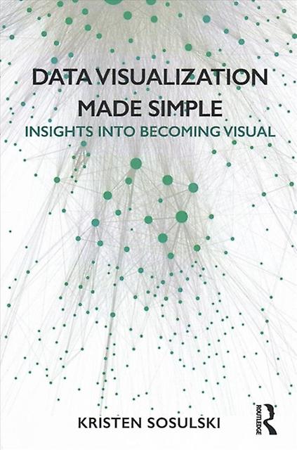 Data Visualization Made Simple Insights Into Becoming Visual - Kristen Sosulski