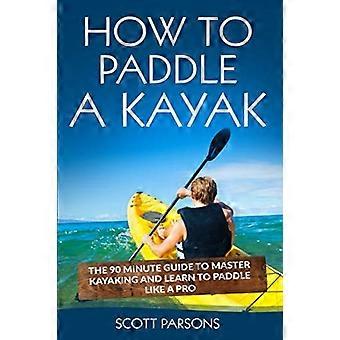Cómo remar en kayak: la guía de 90 minutos para dominar el kayak y aprender a remar como un profesional