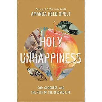 Holy Unhappiness God Goodness and the Myth of the Blessed Life