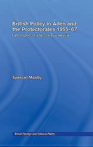British Policy in Aden and the Protectorates 1955 67: Last Outpost of a Middle East Empire