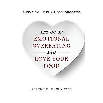 Let Go of Emotional Overeating and Love Your Food A Five Point Plan for Success