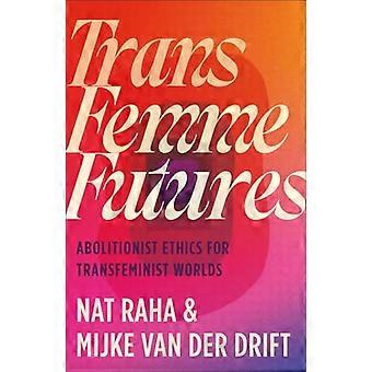 Trans Femme Futures Abolitionist Ethics for Transfeminist Worlds