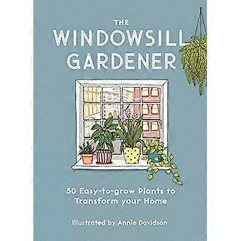 The Windowsill Gardener 50 Easy to grow Plants to Transform Your Home