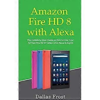 Amazon Fire HD 8 met Alexa: de complete gebruikershandleiding voor het gebruik van uw geheel nieuwe Fire HD 8-tablet met Alexa in Depth
