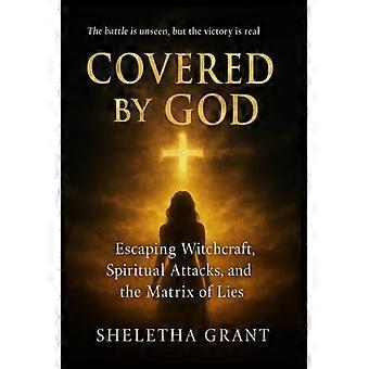 Covered by God Escaping Witchcraft, Spiritual Attacks, and the Matrix of Lies