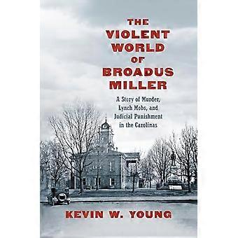 The Violent World of Broadus Miller A Story of Murder Lynch Mobs and Judicial Punishment in the Carolinas