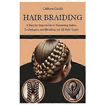 Hair braiding - a step by step guide to mastering styles, techniques, and the cultural art of braiding for all hair types