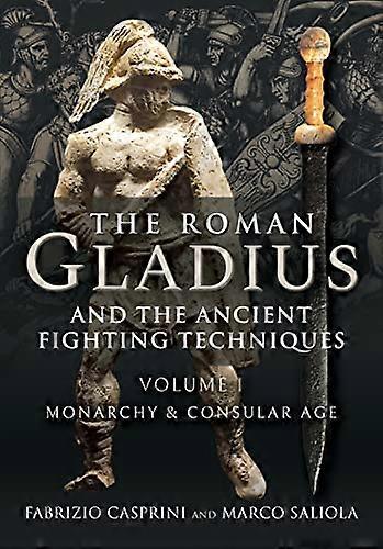 The Roman Gladius and the Ancient Fighting Techniques: VOLUME I MONARCHY AND CONSULAR AGE