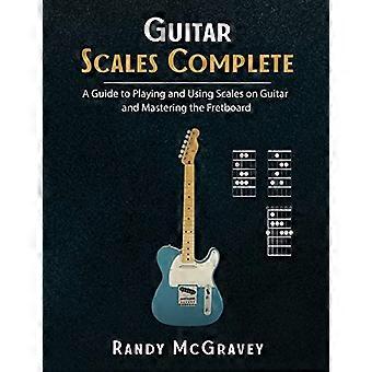 Guitar Scales Complete: Eine Anleitung zum Spielen und Verwenden von Tonleitern auf der Gitarre und zum Mastern des Griffbretts
