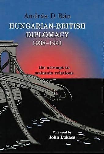 Hungarian British Diplomacy 1938 1941: The Attempt to Maintain Relations