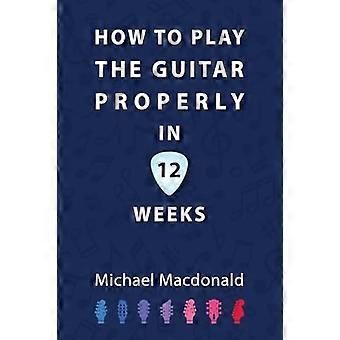 Wie man in 12 Wochen richtig Gitarre spielt: Das ultimative Starterbuch